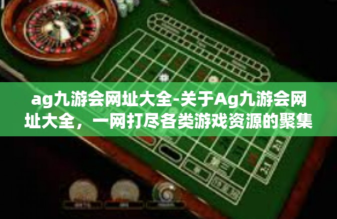 ag九游会网址大全-关于Ag九游会网址大全，一网打尽各类游戏资源的聚集地-ag九游会网址大全