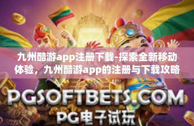 九州酷游app注册下载-探索全新移动体验，九州酷游app的注册与下载攻略-九州酷游app注册下载