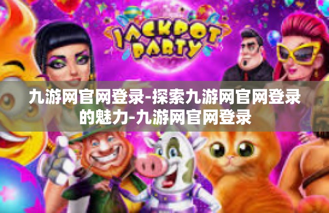 九游网官网登录-探索九游网官网登录的魅力-九游网官网登录