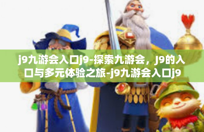 j9九游会入口j9-探索九游会，J9的入口与多元体验之旅-j9九游会入口j9