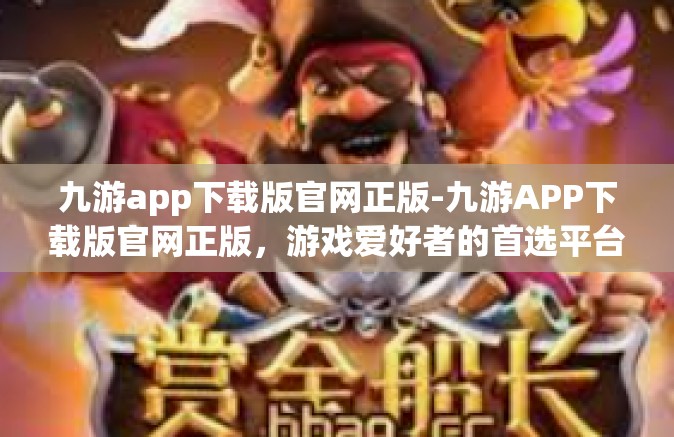九游app下载版官网正版-九游APP下载版官网正版，游戏爱好者的首选平台-九游app下载版官网正版