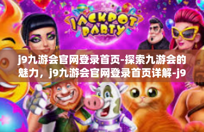 j9九游会官网登录首页-探索九游会的魅力，j9九游会官网登录首页详解-j9九游会官网登录首页