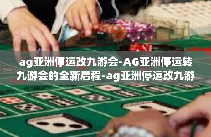 ag亚洲停运改九游会-AG亚洲停运转九游会的全新启程-ag亚洲停运改九游会