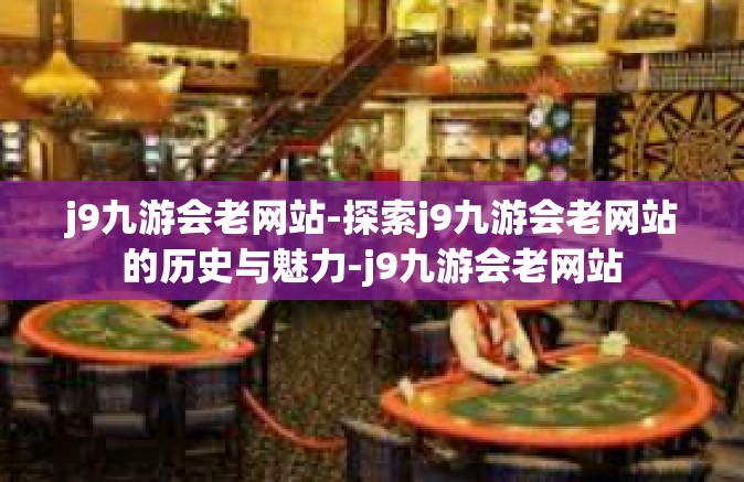 j9九游会老网站-探索j9九游会老网站的历史与魅力-j9九游会老网站