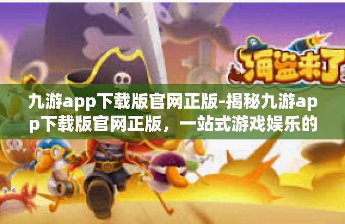 九游app下载版官网正版-揭秘九游app下载版官网正版，一站式游戏娱乐的新领地-九游app下载版官网正版