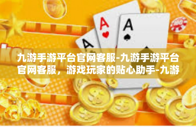 九游手游平台官网客服-九游手游平台官网客服，游戏玩家的贴心助手-九游手游平台官网客服