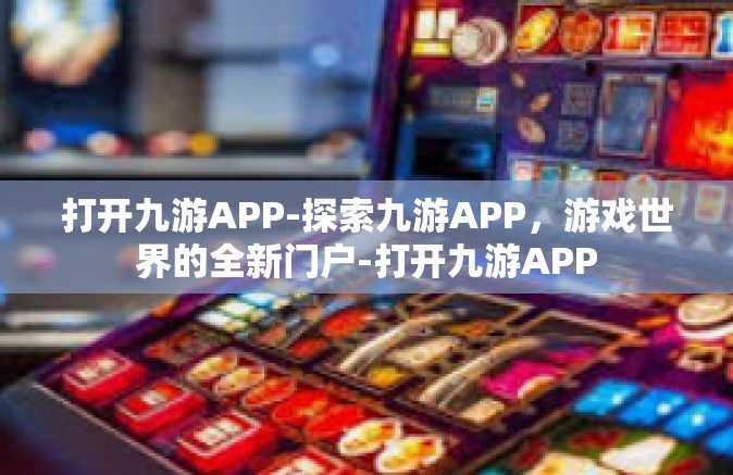 打开九游APP-探索九游APP，游戏世界的全新门户-打开九游APP