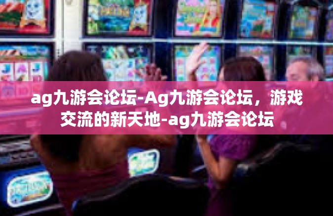 ag九游会论坛-Ag九游会论坛，游戏交流的新天地-ag九游会论坛
