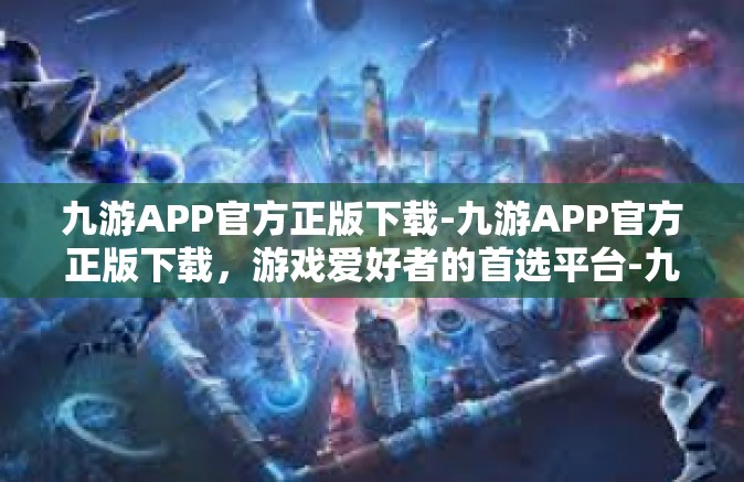 九游APP官方正版下载-九游APP官方正版下载，游戏爱好者的首选平台-九游APP官方正版下载