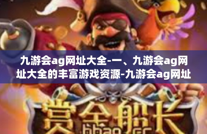 九游会ag网址大全-一、九游会ag网址大全的丰富游戏资源-九游会ag网址大全