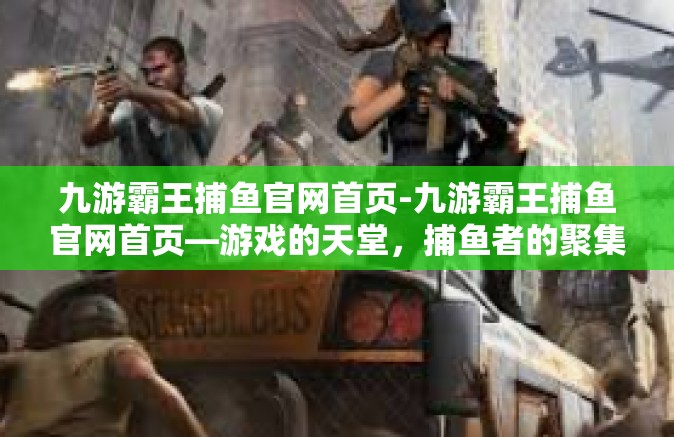 九游霸王捕鱼官网首页-九游霸王捕鱼官网首页—游戏的天堂，捕鱼者的聚集地-九游霸王捕鱼官网首页