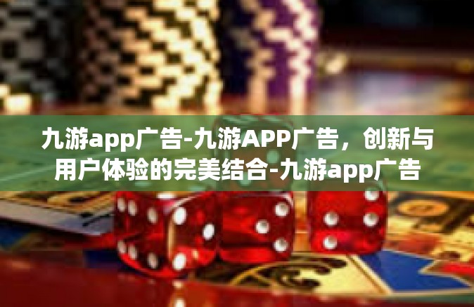 九游app广告-九游APP广告，创新与用户体验的完美结合-九游app广告