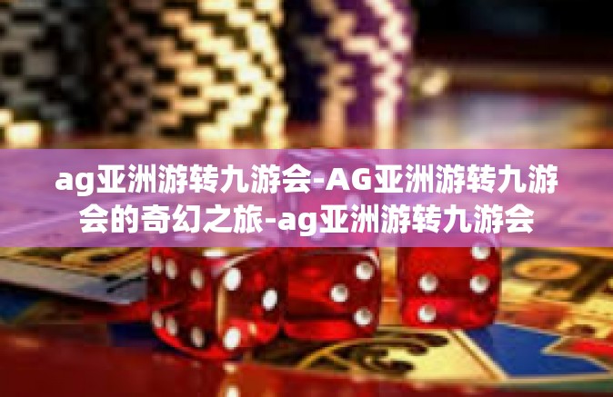 ag亚洲游转九游会-AG亚洲游转九游会的奇幻之旅-ag亚洲游转九游会
