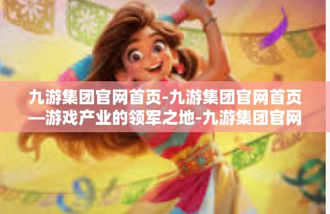 九游集团官网首页-九游集团官网首页—游戏产业的领军之地-九游集团官网首页