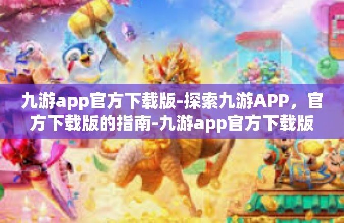 九游app官方下载版-探索九游APP，官方下载版的指南-九游app官方下载版
