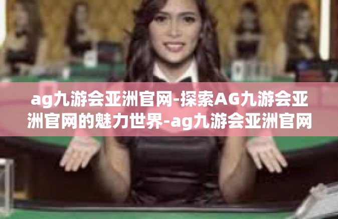 ag九游会亚洲官网-探索AG九游会亚洲官网的魅力世界-ag九游会亚洲官网