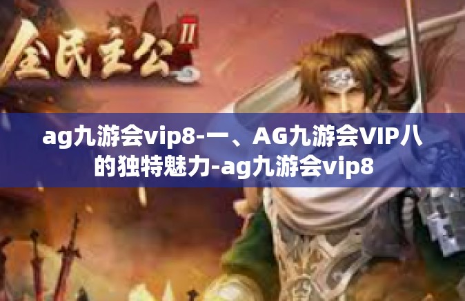 ag九游会vip8-一、AG九游会VIP八的独特魅力-ag九游会vip8