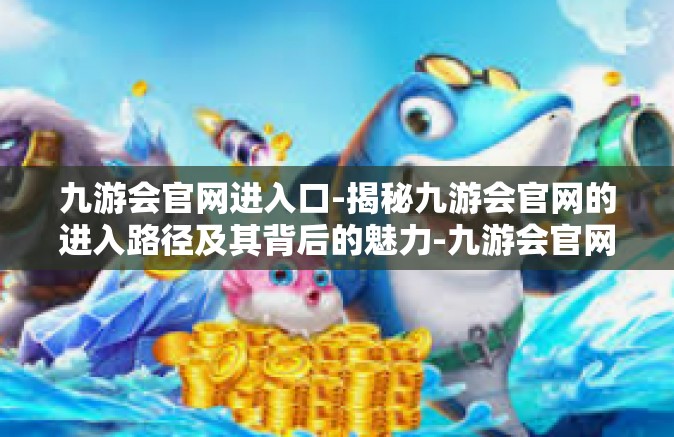 九游会官网进入口-揭秘九游会官网的进入路径及其背后的魅力-九游会官网进入口