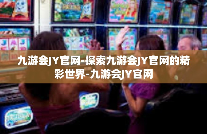 九游会JY官网-探索九游会JY官网的精彩世界-九游会JY官网
