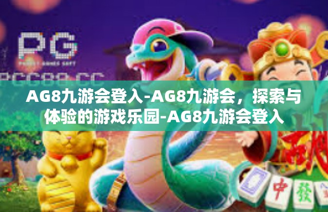 AG8九游会登入-AG8九游会，探索与体验的游戏乐园-AG8九游会登入