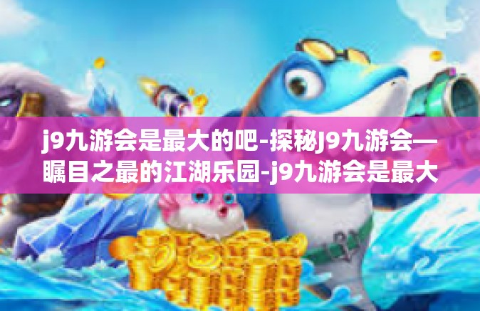 j9九游会是最大的吧-探秘J9九游会—瞩目之最的江湖乐园-j9九游会是最大的吧