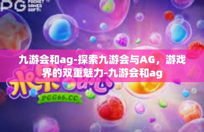 九游会和ag-探索九游会与AG，游戏界的双重魅力-九游会和ag