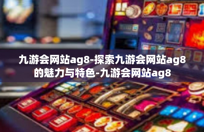 九游会网站ag8-探索九游会网站ag8的魅力与特色-九游会网站ag8