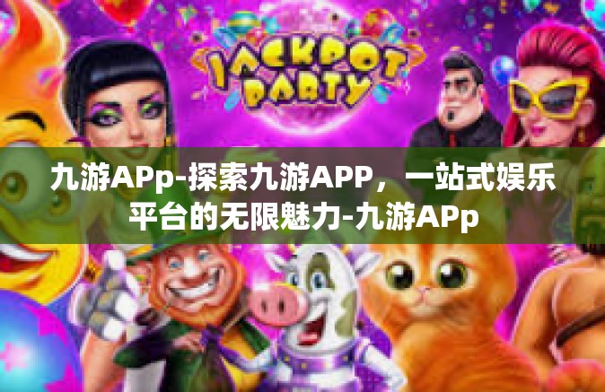 九游APp-探索九游APP，一站式娱乐平台的无限魅力-九游APp