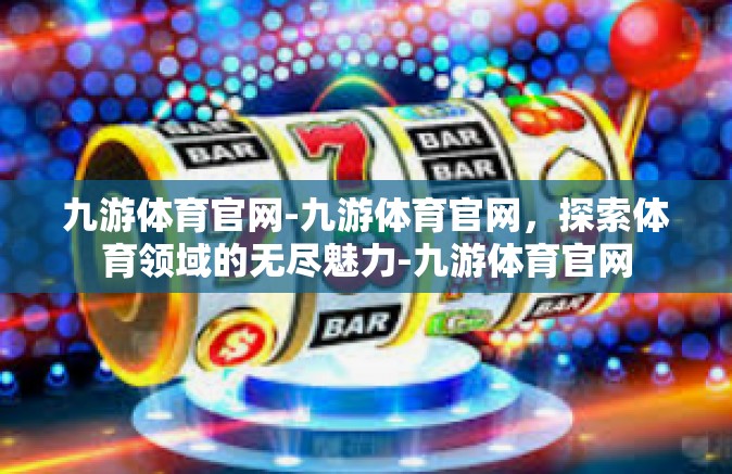 九游体育官网-九游体育官网，探索体育领域的无尽魅力-九游体育官网