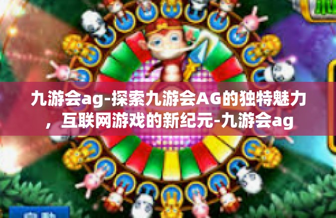 九游会ag-探索九游会AG的独特魅力，互联网游戏的新纪元-九游会ag