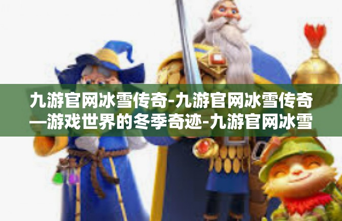 九游官网冰雪传奇-九游官网冰雪传奇—游戏世界的冬季奇迹-九游官网冰雪传奇