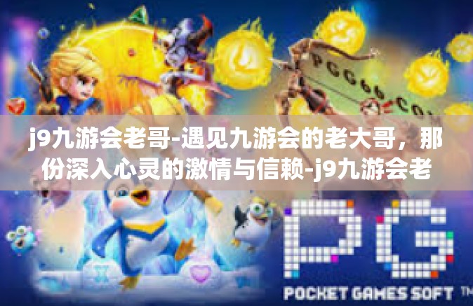 j9九游会老哥-遇见九游会的老大哥，那份深入心灵的激情与信赖-j9九游会老哥