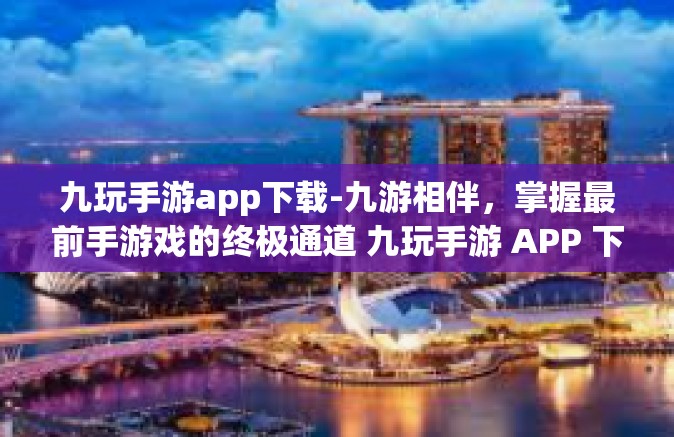 九玩手游app下载-九游相伴，掌握最前手游戏的终极通道 九玩手游 APP 下载与使用指南-九玩手游app下载