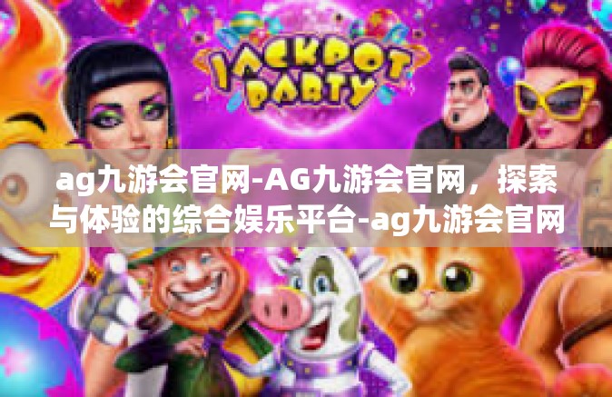 ag九游会官网-AG九游会官网，探索与体验的综合娱乐平台-ag九游会官网
