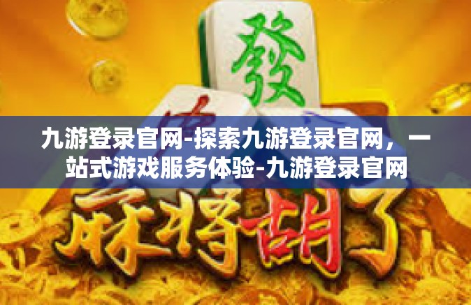 九游登录官网-探索九游登录官网，一站式游戏服务体验-九游登录官网