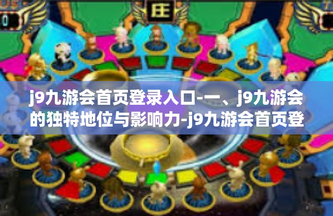 j9九游会首页登录入口-一、j9九游会的独特地位与影响力-j9九游会首页登录入口