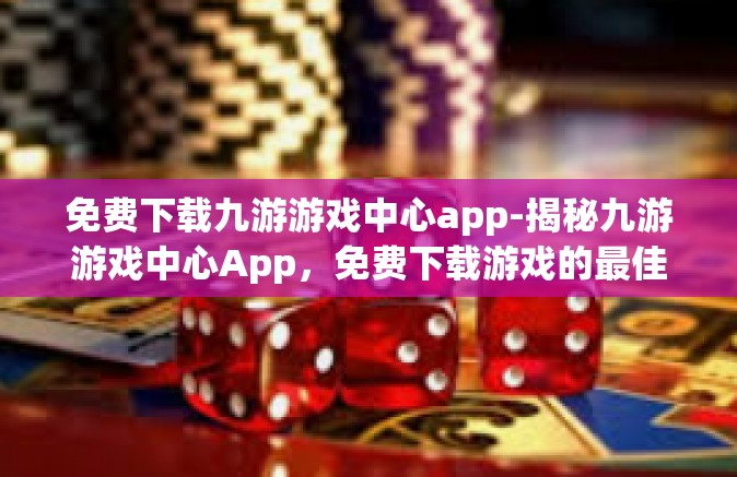 免费下载九游游戏中心app-揭秘九游游戏中心App，免费下载游戏的最佳选择-免费下载九游游戏中心app