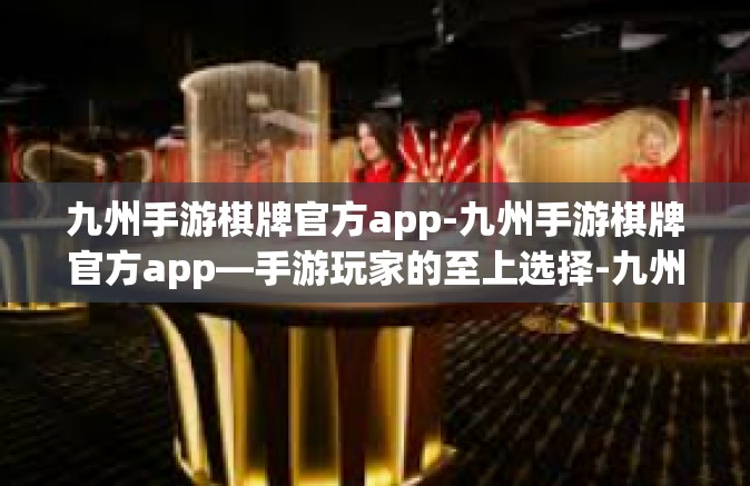 九州手游棋牌官方app-九州手游棋牌官方app—手游玩家的至上选择-九州手游棋牌官方app