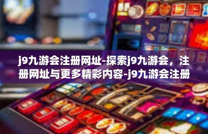 j9九游会注册网址-探索j9九游会，注册网址与更多精彩内容-j9九游会注册网址