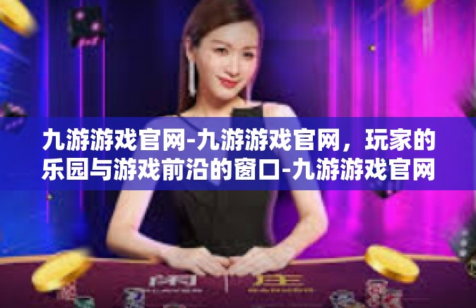 九游游戏官网-九游游戏官网，玩家的乐园与游戏前沿的窗口-九游游戏官网