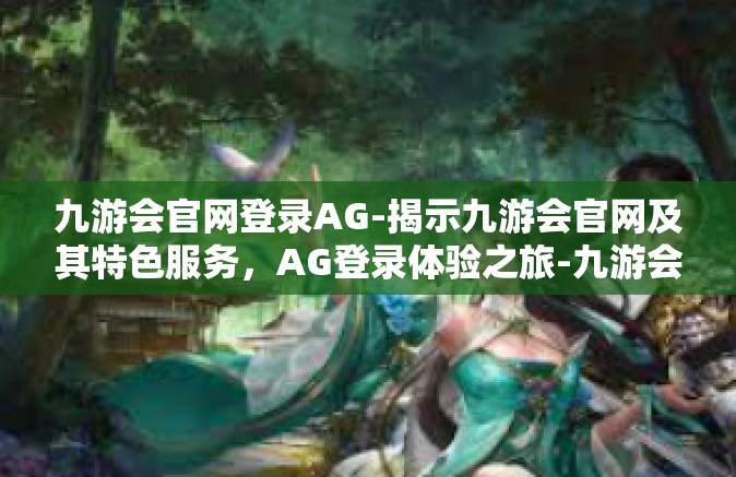 九游会官网登录AG-揭示九游会官网及其特色服务，AG登录体验之旅-九游会官网登录AG
