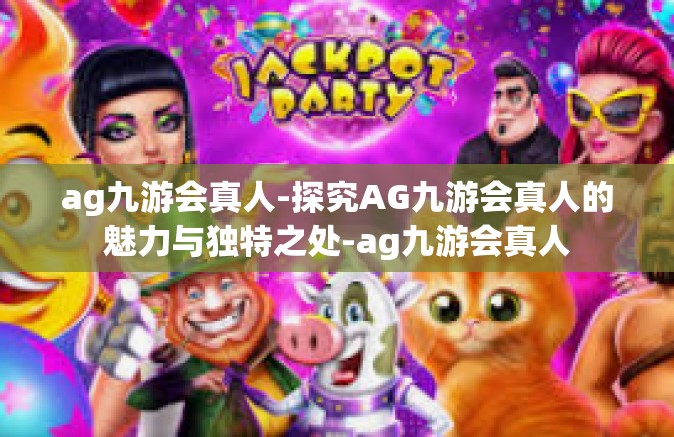ag九游会真人-探究AG九游会真人的魅力与独特之处-ag九游会真人