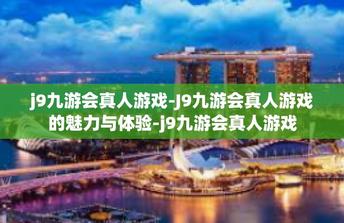 j9九游会真人游戏-J9九游会真人游戏的魅力与体验-j9九游会真人游戏