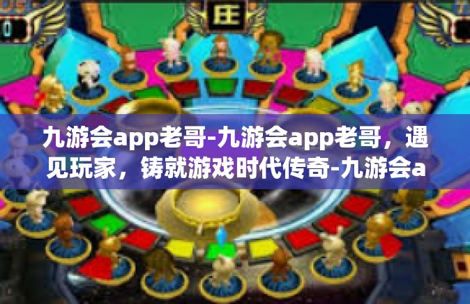 九游会app老哥-九游会app老哥，遇见玩家，铸就游戏时代传奇-九游会app老哥