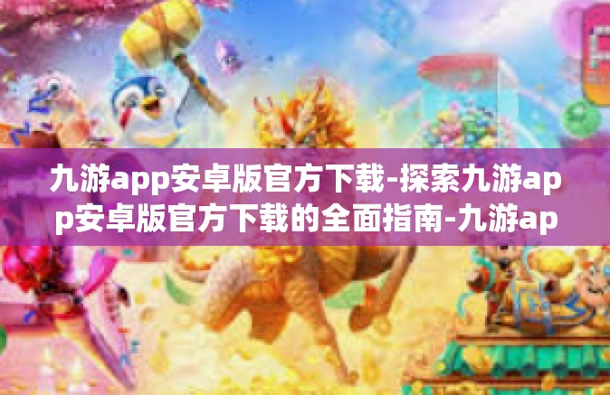 九游app安卓版官方下载-探索九游app安卓版官方下载的全面指南-九游app安卓版官方下载