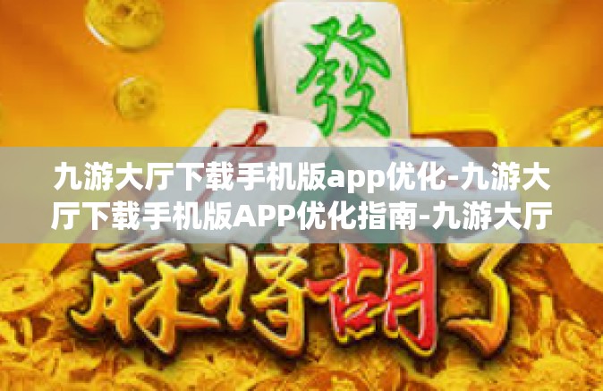 九游大厅下载手机版app优化-九游大厅下载手机版APP优化指南-九游大厅下载手机版app优化