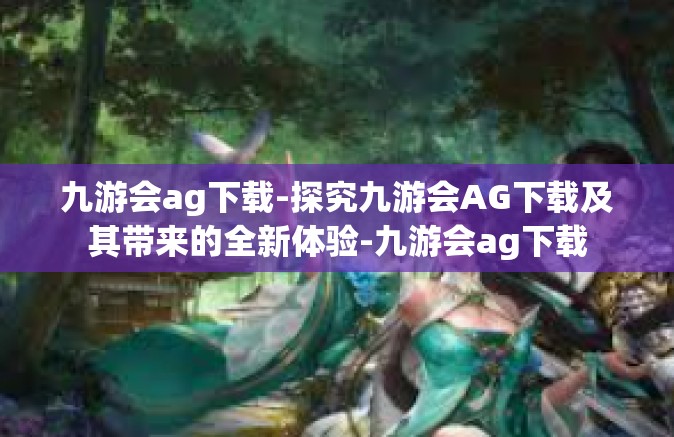 九游会ag下载-探究九游会AG下载及其带来的全新体验-九游会ag下载