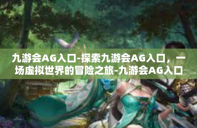 九游会AG入口-探索九游会AG入口，一场虚拟世界的冒险之旅-九游会AG入口