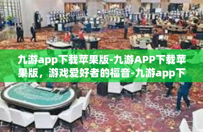 九游app下载苹果版-九游APP下载苹果版，游戏爱好者的福音-九游app下载苹果版