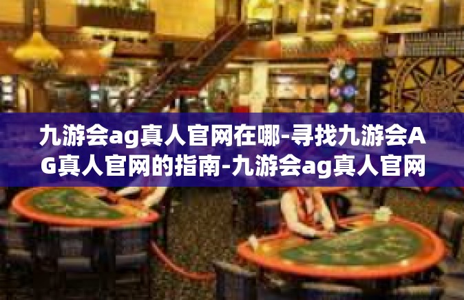 九游会ag真人官网在哪-寻找九游会AG真人官网的指南-九游会ag真人官网在哪